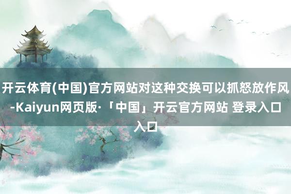 开云体育(中国)官方网站对这种交换可以抓怒放作风-Kaiyun网页版·「中国」开云官方网站 登录入口