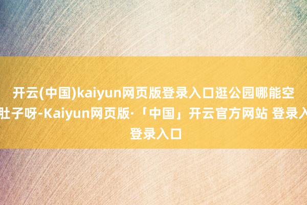 开云(中国)kaiyun网页版登录入口逛公园哪能空着肚子呀-Kaiyun网页版·「中国」开云官方网站 登录入口