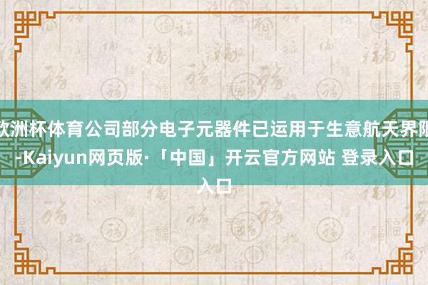 欧洲杯体育公司部分电子元器件已运用于生意航天界限-Kaiyun网页版·「中国」开云官方网站 登录入口