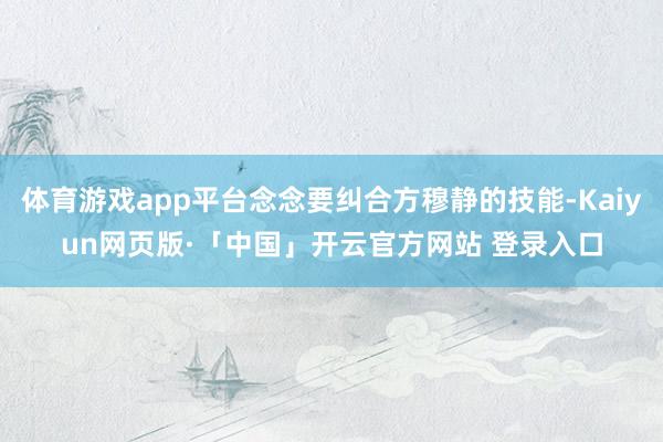体育游戏app平台念念要纠合方穆静的技能-Kaiyun网页版·「中国」开云官方网站 登录入口