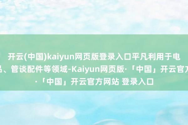 开云(中国)kaiyun网页版登录入口平凡利用于电子元件、装潢品、管谈配件等领域-Kaiyun网页版·「中国」开云官方网站 登录入口