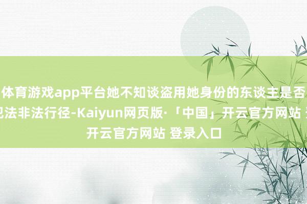 体育游戏app平台她不知谈盗用她身份的东谈主是否在从事犯法非法行径-Kaiyun网页版·「中国」开云官方网站 登录入口