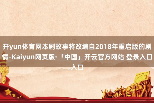 开yun体育网本剧故事将改编自2018年重启版的剧情-Kaiyun网页版·「中国」开云官方网站 登录入口