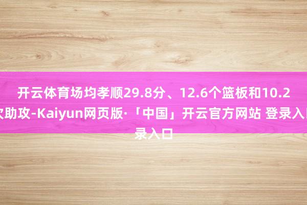 开云体育场均孝顺29.8分、12.6个篮板和10.2次助攻-Kaiyun网页版·「中国」开云官方网站 登录入口