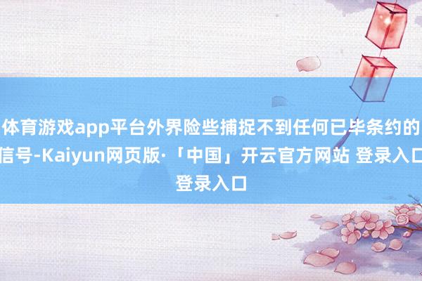 体育游戏app平台外界险些捕捉不到任何已毕条约的信号-Kaiyun网页版·「中国」开云官方网站 登录入口