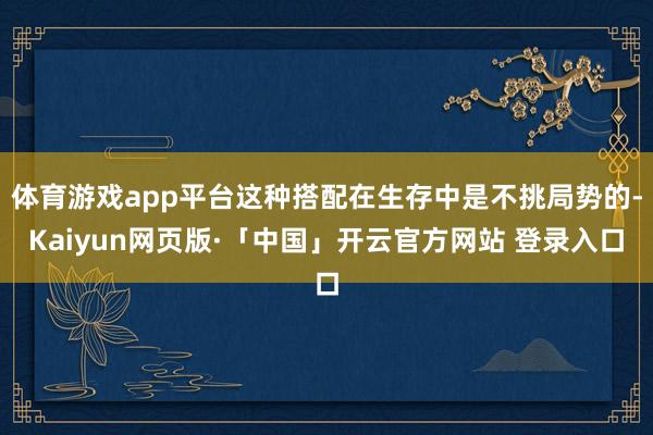 体育游戏app平台这种搭配在生存中是不挑局势的-Kaiyun网页版·「中国」开云官方网站 登录入口