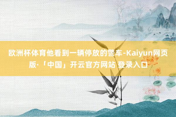 欧洲杯体育他看到一辆停放的警车-Kaiyun网页版·「中国」开云官方网站 登录入口