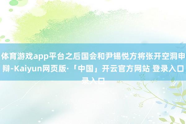 体育游戏app平台之后国会和尹锡悦方将张开空洞申辩-Kaiyun网页版·「中国」开云官方网站 登录入口