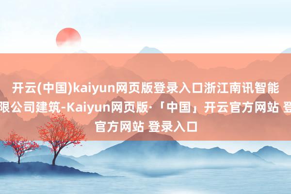 开云(中国)kaiyun网页版登录入口浙江南讯智能科技有限公司建筑-Kaiyun网页版·「中国」开云官方网站 登录入口