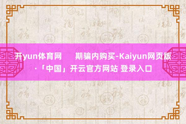 开yun体育网      期骗内购买-Kaiyun网页版·「中国」开云官方网站 登录入口