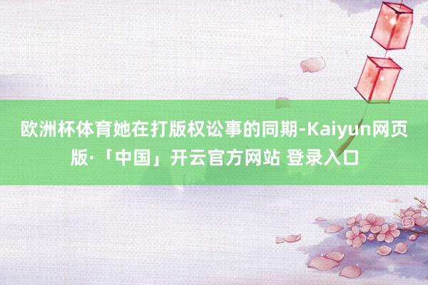 欧洲杯体育她在打版权讼事的同期-Kaiyun网页版·「中国」开云官方网站 登录入口