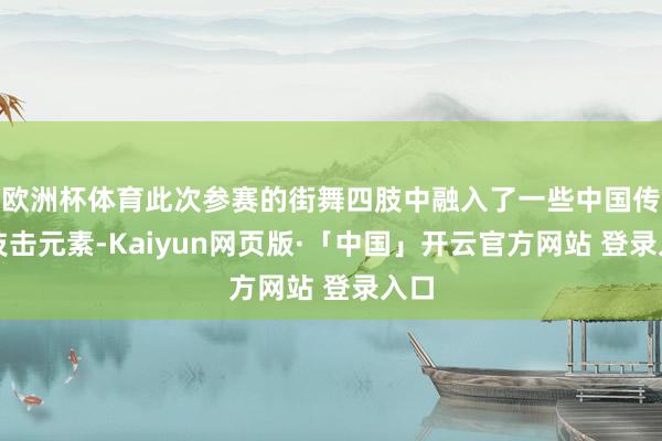 欧洲杯体育此次参赛的街舞四肢中融入了一些中国传统技击元素-Kaiyun网页版·「中国」开云官方网站 登录入口