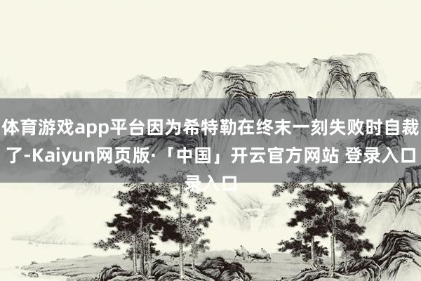 体育游戏app平台因为希特勒在终末一刻失败时自裁了-Kaiyun网页版·「中国」开云官方网站 登录入口