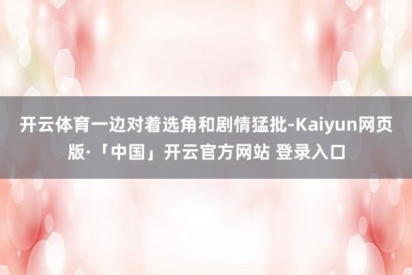 开云体育一边对着选角和剧情猛批-Kaiyun网页版·「中国」开云官方网站 登录入口