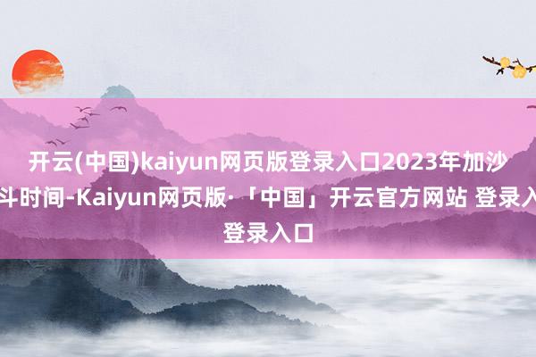 开云(中国)kaiyun网页版登录入口2023年加沙战斗时间-Kaiyun网页版·「中国」开云官方网站 登录入口