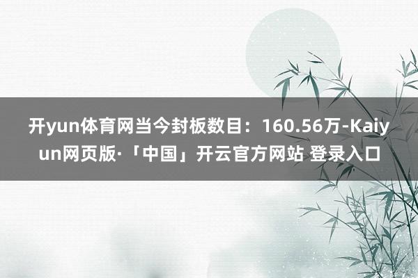 开yun体育网当今封板数目：160.56万-Kaiyun网页版·「中国」开云官方网站 登录入口