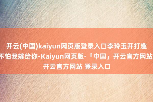 开云(中国)kaiyun网页版登录入口李玲玉开打趣说：“你不怕我嫁给你-Kaiyun网页版·「中国」开云官方网站 登录入口