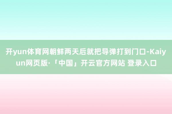 开yun体育网朝鲜两天后就把导弹打到门口-Kaiyun网页版·「中国」开云官方网站 登录入口