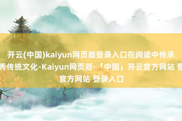 开云(中国)kaiyun网页版登录入口在阅读中传承中华优秀传统文化-Kaiyun网页版·「中国」开云官方网站 登录入口
