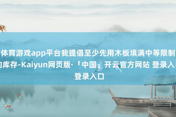体育游戏app平台我提倡至少先用木板填满中等限制的库存-Kaiyun网页版·「中国」开云官方网站 登录入口