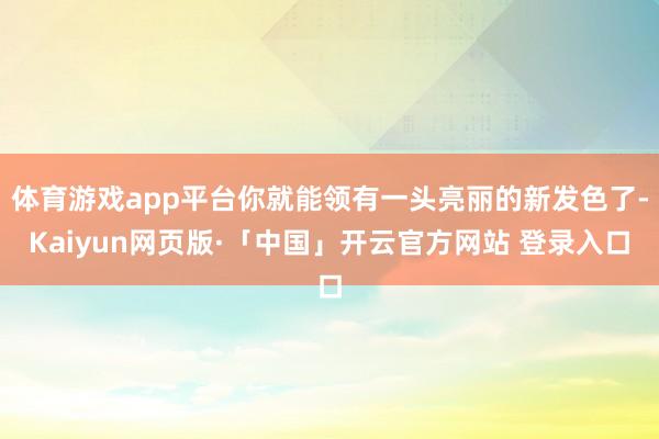 体育游戏app平台你就能领有一头亮丽的新发色了-Kaiyun网页版·「中国」开云官方网站 登录入口