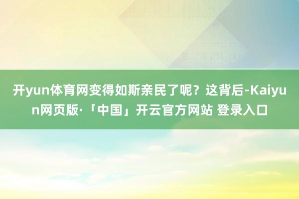 开yun体育网变得如斯亲民了呢？这背后-Kaiyun网页版·「中国」开云官方网站 登录入口