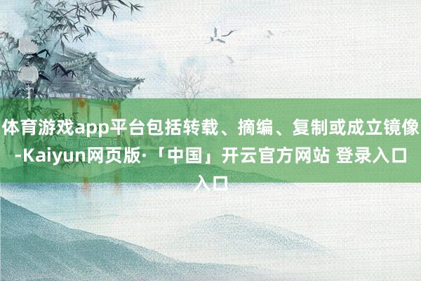 体育游戏app平台包括转载、摘编、复制或成立镜像-Kaiyun网页版·「中国」开云官方网站 登录入口