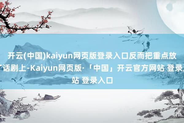 开云(中国)kaiyun网页版登录入口反而把重点放在了话剧上-Kaiyun网页版·「中国」开云官方网站 登录入口