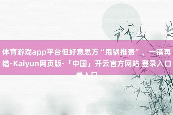 体育游戏app平台但好意思方“甩锅推责”、一错再错-Kaiyun网页版·「中国」开云官方网站 登录入口