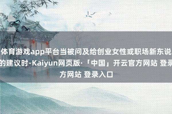 体育游戏app平台当被问及给创业女性或职场新东说念主的建议时-Kaiyun网页版·「中国」开云官方网站 登录入口