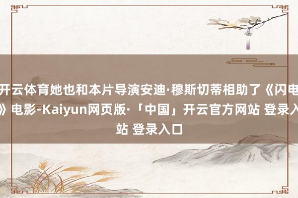 开云体育她也和本片导演安迪·穆斯切蒂相助了《闪电侠》电影-Kaiyun网页版·「中国」开云官方网站 登录入口