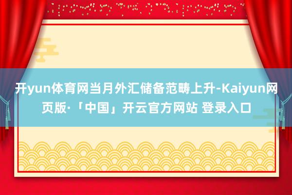 开yun体育网当月外汇储备范畴上升-Kaiyun网页版·「中国」开云官方网站 登录入口