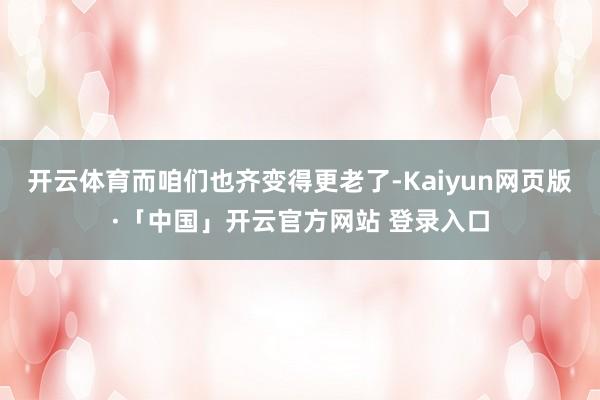 开云体育而咱们也齐变得更老了-Kaiyun网页版·「中国」开云官方网站 登录入口