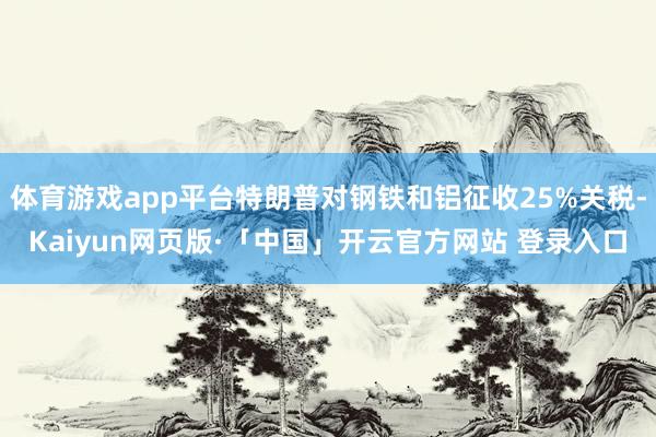 体育游戏app平台特朗普对钢铁和铝征收25%关税-Kaiyun网页版·「中国」开云官方网站 登录入口