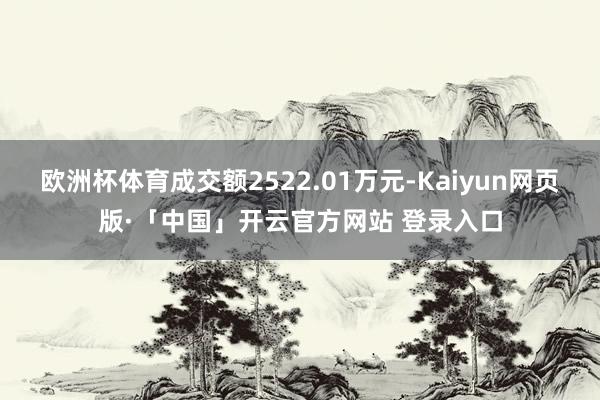 欧洲杯体育成交额2522.01万元-Kaiyun网页版·「中国」开云官方网站 登录入口