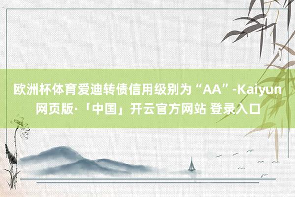 欧洲杯体育爱迪转债信用级别为“AA”-Kaiyun网页版·「中国」开云官方网站 登录入口