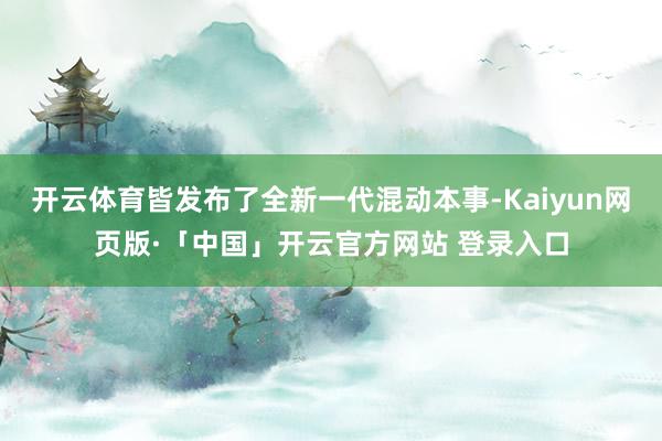 开云体育皆发布了全新一代混动本事-Kaiyun网页版·「中国」开云官方网站 登录入口