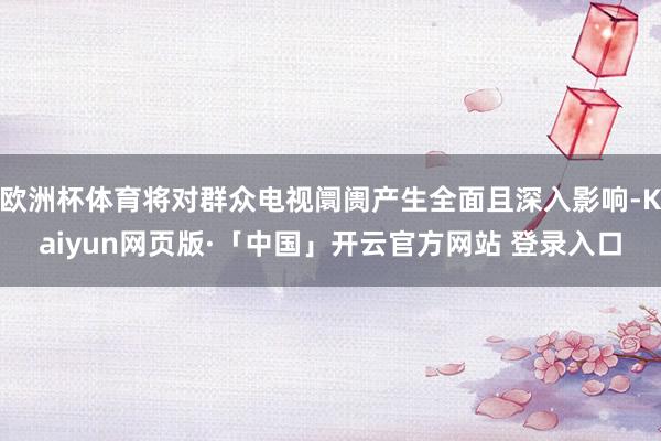 欧洲杯体育将对群众电视阛阓产生全面且深入影响-Kaiyun网页版·「中国」开云官方网站 登录入口