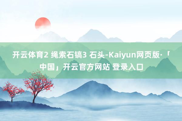 开云体育2 绳索石镐3 石头-Kaiyun网页版·「中国」开云官方网站 登录入口