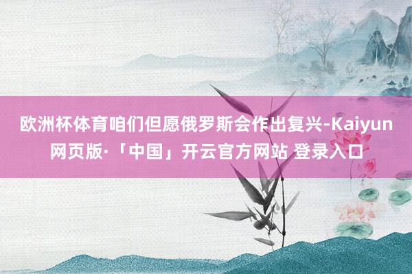 欧洲杯体育咱们但愿俄罗斯会作出复兴-Kaiyun网页版·「中国」开云官方网站 登录入口