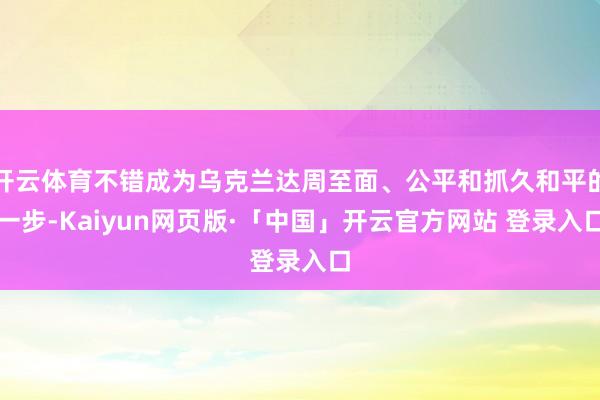 开云体育不错成为乌克兰达周至面、公平和抓久和平的一步-Kaiyun网页版·「中国」开云官方网站 登录入口
