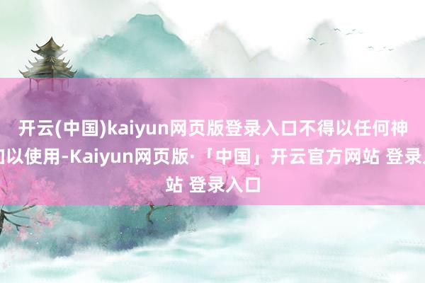 开云(中国)kaiyun网页版登录入口不得以任何神志加以使用-Kaiyun网页版·「中国」开云官方网站 登录入口