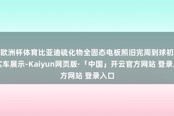 欧洲杯体育比亚迪硫化物全固态电板照旧完周到球初次实车展示-Kaiyun网页版·「中国」开云官方网站 登录入口