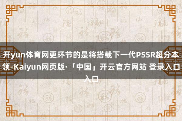 开yun体育网更环节的是将搭载下一代PSSR超分本领-Kaiyun网页版·「中国」开云官方网站 登录入口