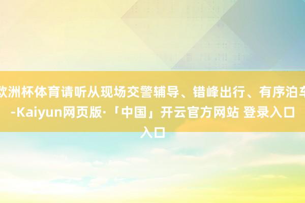 欧洲杯体育请听从现场交警辅导、错峰出行、有序泊车-Kaiyun网页版·「中国」开云官方网站 登录入口