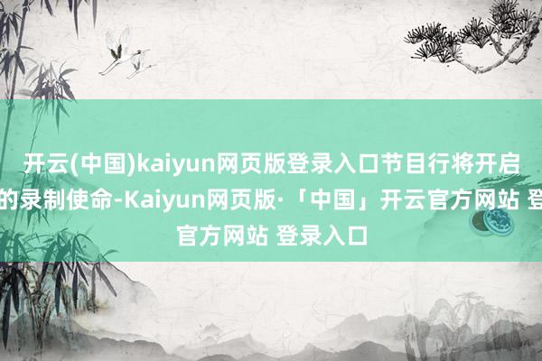 开云(中国)kaiyun网页版登录入口节目行将开启新一季的录制使命-Kaiyun网页版·「中国」开云官方网站 登录入口