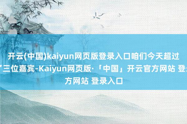开云(中国)kaiyun网页版登录入口咱们今天超过邀请了三位嘉宾-Kaiyun网页版·「中国」开云官方网站 登录入口