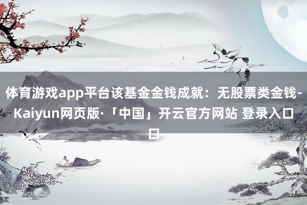 体育游戏app平台该基金金钱成就：无股票类金钱-Kaiyun网页版·「中国」开云官方网站 登录入口