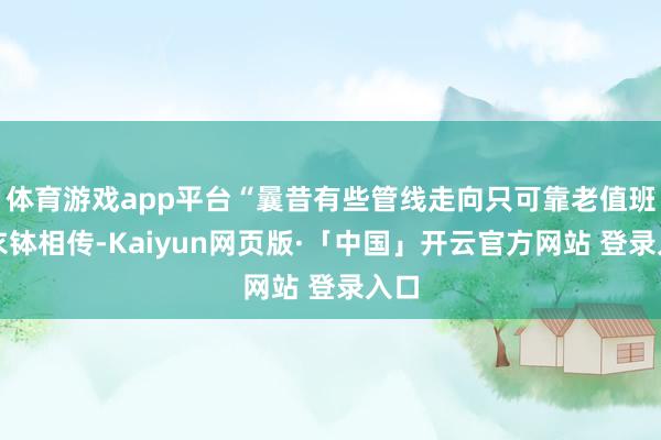 体育游戏app平台“曩昔有些管线走向只可靠老值班员衣钵相传-Kaiyun网页版·「中国」开云官方网站 登录入口