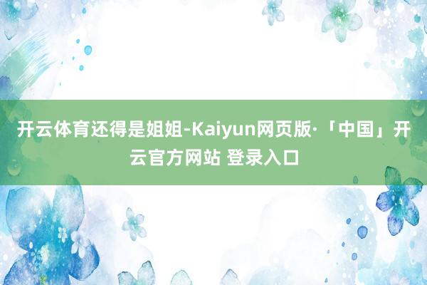 开云体育还得是姐姐-Kaiyun网页版·「中国」开云官方网站 登录入口